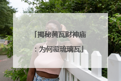 揭秘黄瓦财神庙：为何覆琉璃瓦