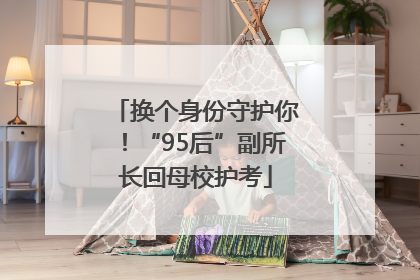 换个身份守护你！“95后”副所长回母校护考