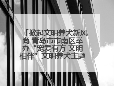 掀起文明养犬新风尚 青岛市市南区举办“宠爱有方 文明相伴”文明养犬主题宣传活动