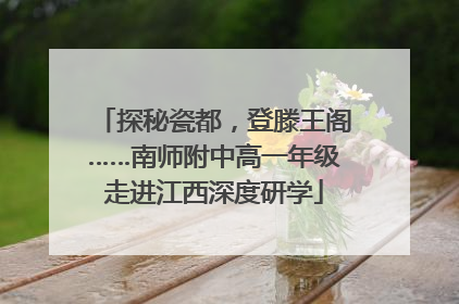 探秘瓷都，登滕王阁……南师附中高一年级走进江西深度研学