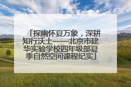 探幽怀夏万象，深耕知行沃土——北京市建华实验学校四年级部夏季自然空间课程纪实