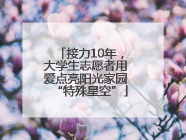 接力10年，大学生志愿者用爱点亮阳光家园“特殊星空”