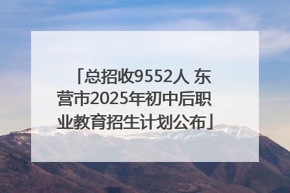 总招收9552人 东营市2025年初中后职业教育招生计划公布
