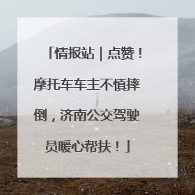 情报站｜点赞！摩托车车主不慎摔倒，济南公交驾驶员暖心帮扶！