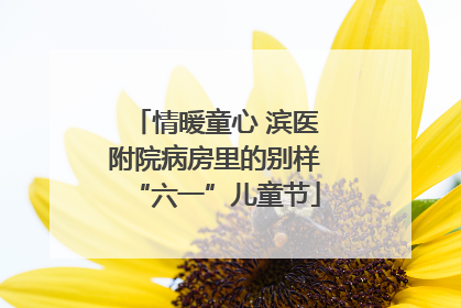 情暖童心 滨医附院病房里的别样“六一”儿童节