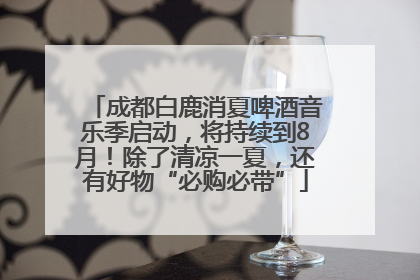 成都白鹿消夏啤酒音乐季启动，将持续到8月！除了清凉一夏，还有好物“必购必带”