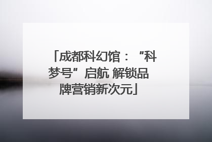 成都科幻馆：“科梦号”启航 解锁品牌营销新次元