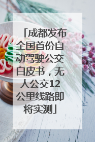 成都发布全国首份自动驾驶公交白皮书，无人公交12公里线路即将实测