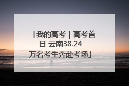 我的高考｜高考首日 云南38.24万名考生奔赴考场