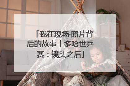 我在现场·照片背后的故事丨多哈世乒赛：镜头之后