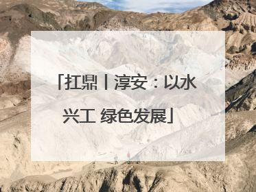 扛鼎丨淳安：以水兴工 绿色发展