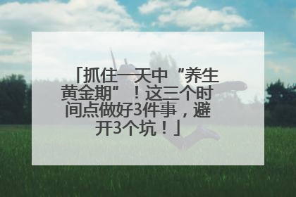 抓住一天中“养生黄金期”！这三个时间点做好3件事，避开3个坑！