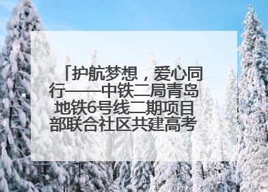 护航梦想，爱心同行——中铁二局青岛地铁6号线二期项目部联合社区共建高考爱心伴考站