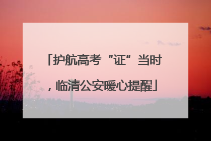 护航高考“证”当时，临清公安暖心提醒