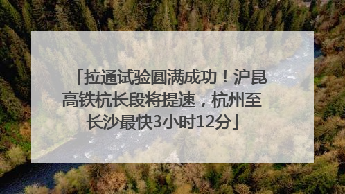 拉通试验圆满成功！沪昆高铁杭长段将提速，杭州至长沙最快3小时12分