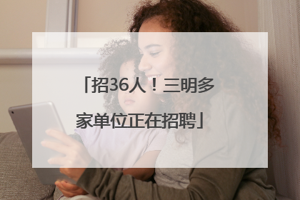 招36人！三明多家单位正在招聘