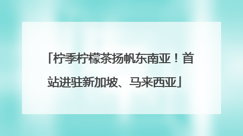 柠季柠檬茶扬帆东南亚！首站进驻新加坡、马来西亚