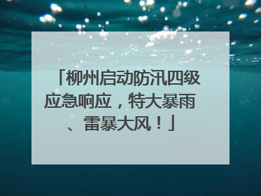 柳州启动防汛四级应急响应，特大暴雨、雷暴大风！