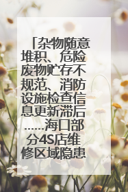 杂物随意堆积、危险废物贮存不规范、消防设施检查信息更新滞后……海口部分4S店维修区域隐患暗藏