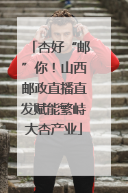杏好“邮”你！山西邮政直播直发赋能繁峙大杏产业