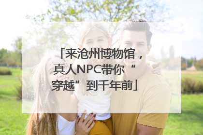 来沧州博物馆，真人NPC带你“穿越”到千年前