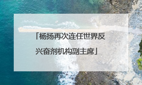 杨扬再次连任世界反兴奋剂机构副主席
