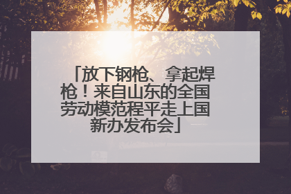 放下钢枪、拿起焊枪！来自山东的全国劳动模范程平走上国新办发布会
