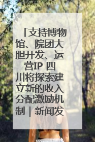支持博物馆、院团大胆开发、运营IP 四川将探索建立新的收入分配激励机制｜新闻发布最前线