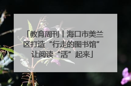 教育周刊丨海口市美兰区打造“行走的图书馆” 让阅读“活”起来