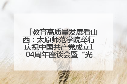 教育高质量发展看山西：太原师范学院举行庆祝中国共产党成立104周年座谈会暨“光荣在党50年”纪念章颁发仪式