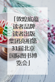 敦煌底蕴 读者品牌 读者出版集团亮相第31届北京国际图书博览会