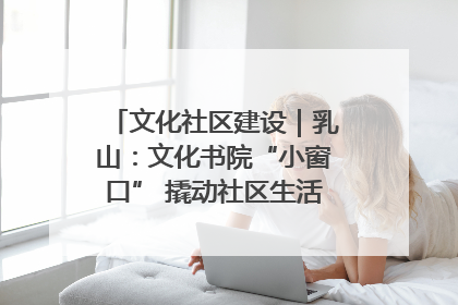 文化社区建设｜乳山：文化书院“小窗口” 撬动社区生活“大幸福”