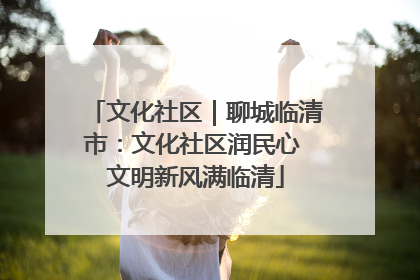 文化社区｜聊城临清市：文化社区润民心 文明新风满临清