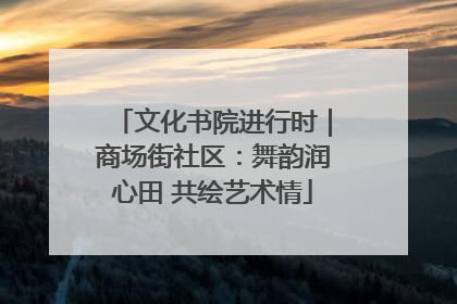 文化书院进行时｜商场街社区：舞韵润心田 共绘艺术情