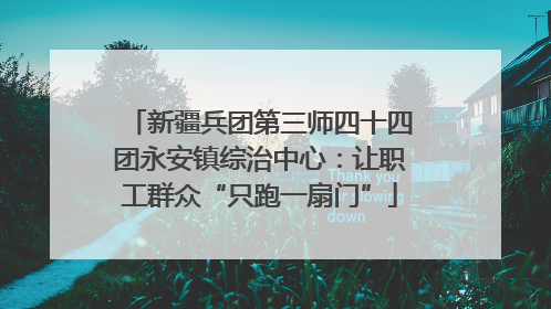 新疆兵团第三师四十四团永安镇综治中心：让职工群众“只跑一扇门”