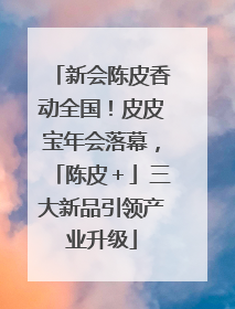 新会陈皮香动全国！皮皮宝年会落幕，「陈皮＋」三大新品引领产业升级