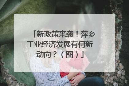 新政策来袭！萍乡工业经济发展有何新动向？（图）