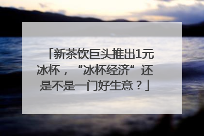 新茶饮巨头推出1元冰杯，“冰杯经济”还是不是一门好生意？