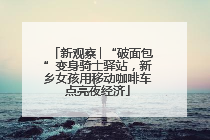 新观察│“破面包”变身骑士驿站，新乡女孩用移动咖啡车点亮夜经济