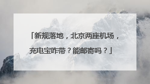 新规落地，北京两座机场，充电宝咋带？能邮寄吗？