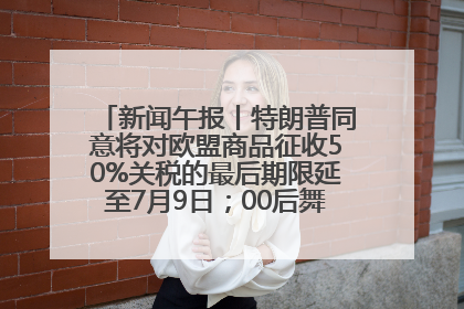 新闻午报丨特朗普同意将对欧盟商品征收50%关税的最后期限延至7月9日；00后舞蹈老师“花式”推介家乡岳阳>>