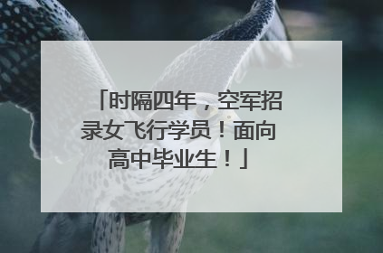 时隔四年，空军招录女飞行学员！面向高中毕业生！