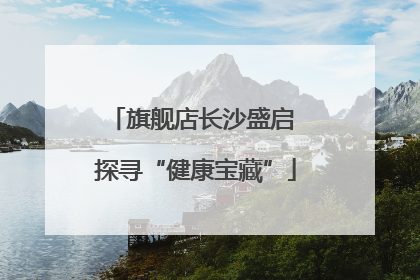 旗舰店长沙盛启 探寻“健康宝藏”