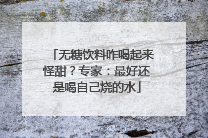 无糖饮料咋喝起来怪甜？专家：最好还是喝自己烧的水