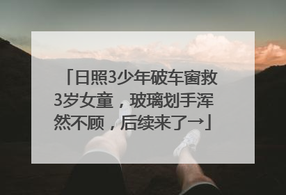日照3少年破车窗救3岁女童，玻璃划手浑然不顾，后续来了→