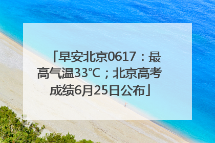 早安北京0617：最高气温33℃；北京高考成绩6月25日公布