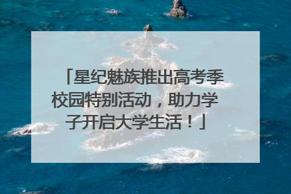 星纪魅族推出高考季校园特别活动，助力学子开启大学生活！