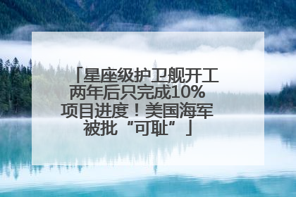 星座级护卫舰开工两年后只完成10%项目进度！美国海军被批“可耻”