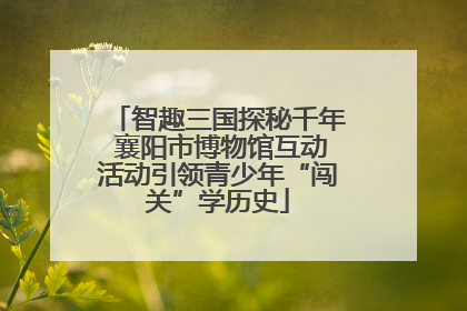 智趣三国探秘千年 襄阳市博物馆互动活动引领青少年“闯关”学历史
