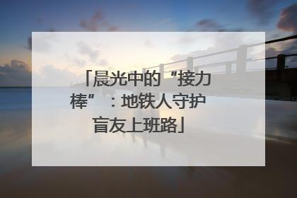 晨光中的“接力棒”：地铁人守护盲友上班路